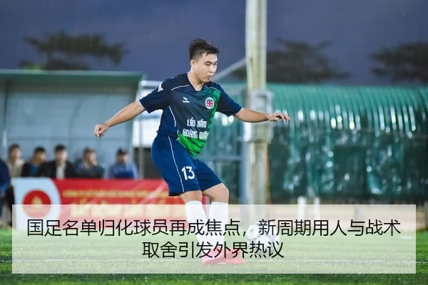国足名单归化球员再成焦点，新周期用人与战术取舍引发外界热议