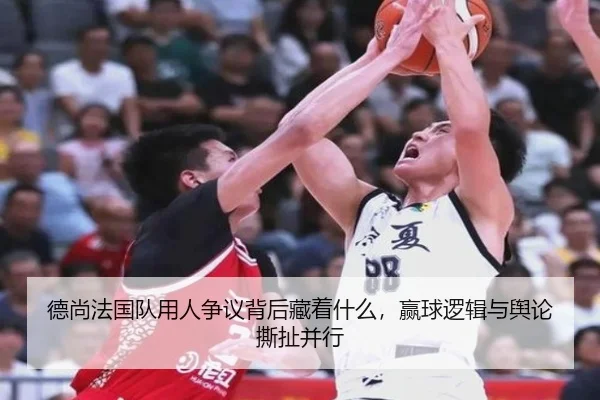 德尚法国队用人争议背后藏着什么，赢球逻辑与舆论撕扯并行